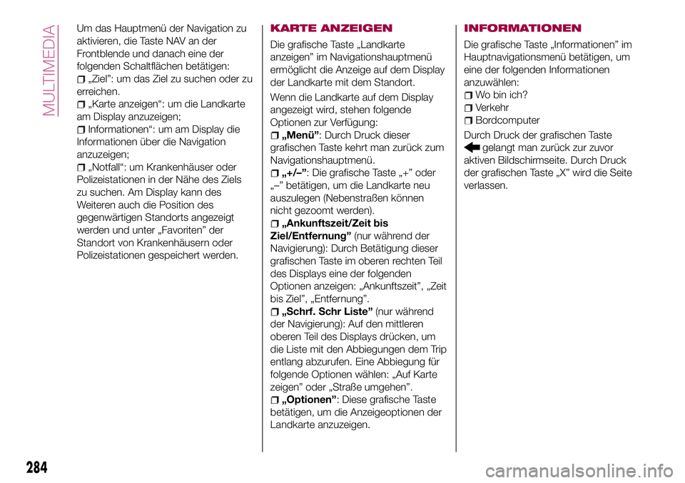 FIAT 500X 2017 Betriebsanleitung (in German) Um das Hauptmenü der Navigation zu
aktivieren, die Taste NAV an der
Frontblende und danach eine der
folgenden Schaltflächen betätigen:
„Ziel”: um das Ziel zu suchen oder zu
erreichen.
„Karte FIAT 500X 2017 Betriebsanleitung (in German) Um das Hauptmenü der Navigation zu
aktivieren, die Taste NAV an der
Frontblende und danach eine der
folgenden Schaltflächen betätigen:
„Ziel”: um das Ziel zu suchen oder zu
erreichen.
„Karte