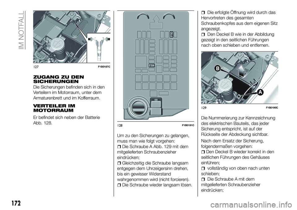FIAT 500X 2018 Betriebsanleitung (in German) ZUGANG ZU DEN
SICHERUNGEN
Die Sicherungen befinden sich in den
Verteilern im Motorraum, unter dem
Armaturenbrett und im Kofferraum.
VERTEILER IM
MOTORRAUM
Er befindet sich neben der Batterie
Abb. 128. FIAT 500X 2018 Betriebsanleitung (in German) ZUGANG ZU DEN
SICHERUNGEN
Die Sicherungen befinden sich in den
Verteilern im Motorraum, unter dem
Armaturenbrett und im Kofferraum.
VERTEILER IM
MOTORRAUM
Er befindet sich neben der Batterie
Abb. 128.