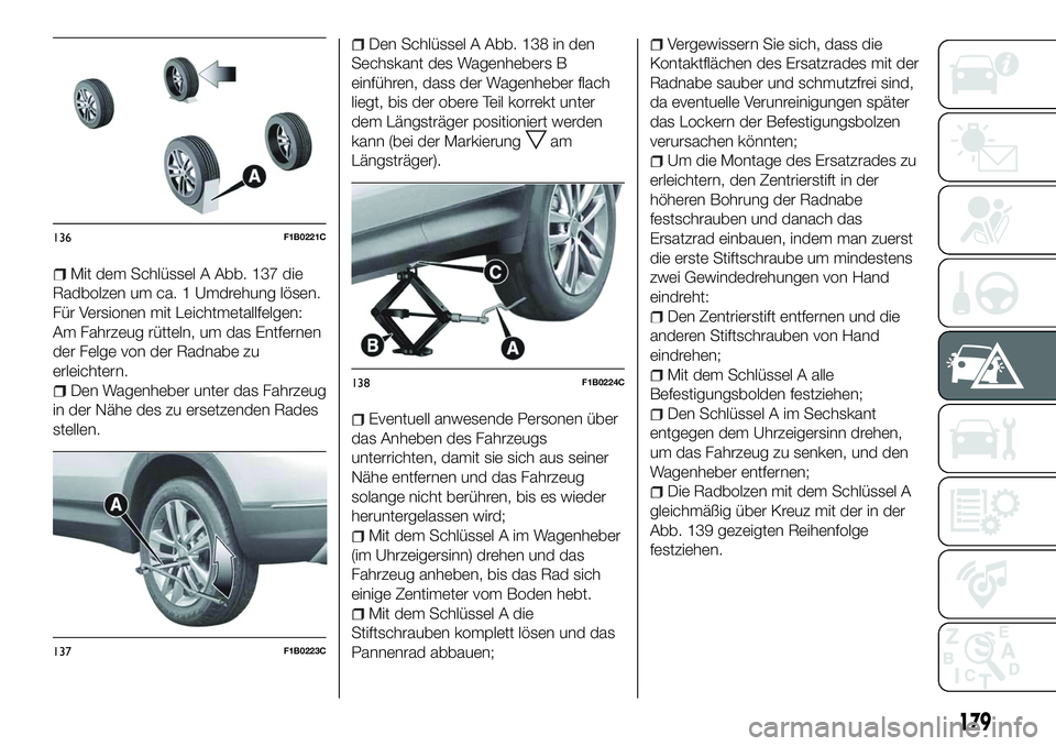 FIAT 500X 2018 Betriebsanleitung (in German) Mit dem Schlüssel A Abb. 137 die
Radbolzen um ca. 1 Umdrehung lösen.
Für Versionen mit Leichtmetallfelgen:
Am Fahrzeug rütteln, um das Entfernen
der Felge von der Radnabe zu
erleichtern.
Den Wagen FIAT 500X 2018 Betriebsanleitung (in German) Mit dem Schlüssel A Abb. 137 die
Radbolzen um ca. 1 Umdrehung lösen.
Für Versionen mit Leichtmetallfelgen:
Am Fahrzeug rütteln, um das Entfernen
der Felge von der Radnabe zu
erleichtern.
Den Wagen