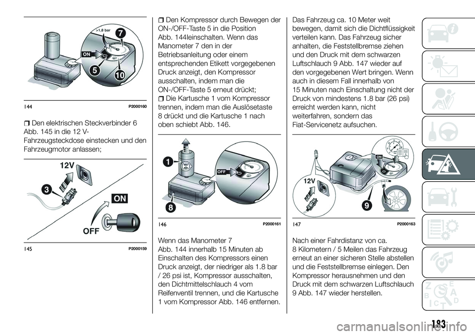 FIAT 500X 2018 Betriebsanleitung (in German) Den elektrischen Steckverbinder 6
Abb. 145 in die 12 V-
Fahrzeugsteckdose einstecken und den
Fahrzeugmotor anlassen;
Den Kompressor durch Bewegen der
ON-/OFF-Taste 5 in die Position
Abb. 144Ieinschalt FIAT 500X 2018 Betriebsanleitung (in German) Den elektrischen Steckverbinder 6
Abb. 145 in die 12 V-
Fahrzeugsteckdose einstecken und den
Fahrzeugmotor anlassen;
Den Kompressor durch Bewegen der
ON-/OFF-Taste 5 in die Position
Abb. 144Ieinschalt