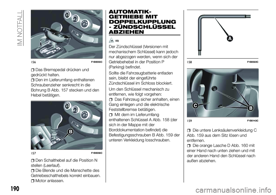 FIAT 500X 2018 Betriebsanleitung (in German) Das Bremspedal drücken und
gedrückt halten.
Den im Lieferumfang enthaltenen
Schraubenzieher senkrecht in die
Bohrung B Abb. 157 stecken und den
Hebel betätigen.
Den Schalthebel auf die Position N
s FIAT 500X 2018 Betriebsanleitung (in German) Das Bremspedal drücken und
gedrückt halten.
Den im Lieferumfang enthaltenen
Schraubenzieher senkrecht in die
Bohrung B Abb. 157 stecken und den
Hebel betätigen.
Den Schalthebel auf die Position N
s