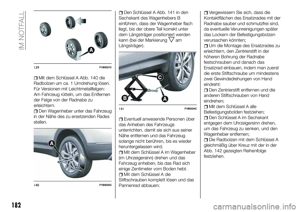 FIAT 500X 2019 Betriebsanleitung (in German) Mit dem Schlüssel A Abb. 140 die
Radbolzen um ca. 1 Umdrehung lösen.
Für Versionen mit Leichtmetallfelgen:
Am Fahrzeug rütteln, um das Entfernen
der Felge von der Radnabe zu
erleichtern.
Den Wagen FIAT 500X 2019 Betriebsanleitung (in German) Mit dem Schlüssel A Abb. 140 die
Radbolzen um ca. 1 Umdrehung lösen.
Für Versionen mit Leichtmetallfelgen:
Am Fahrzeug rütteln, um das Entfernen
der Felge von der Radnabe zu
erleichtern.
Den Wagen