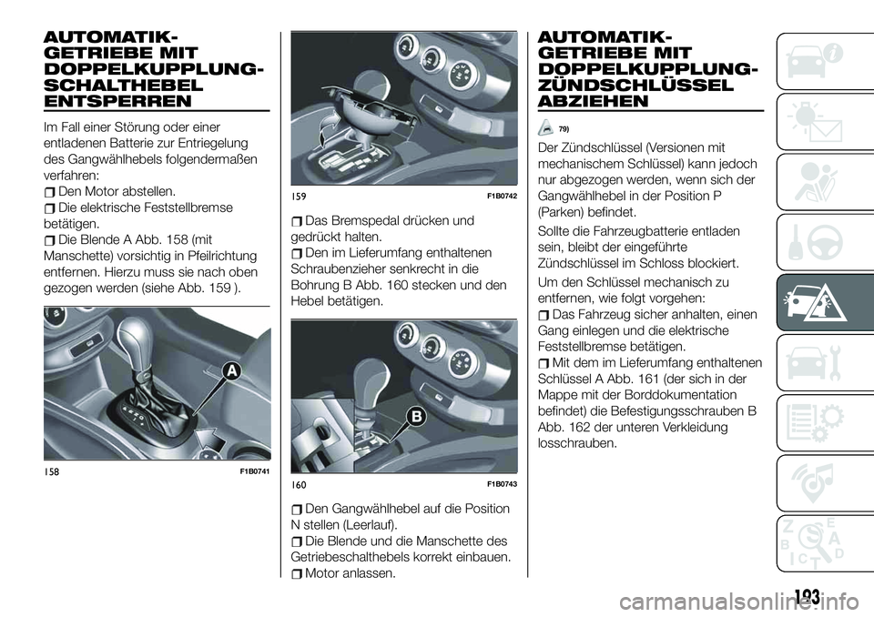 FIAT 500X 2019 Betriebsanleitung (in German) AUTOMATIK-
GETRIEBE MIT
DOPPELKUPPLUNG-
SCHALTHEBEL
ENTSPERREN
Im Fall einer Störung oder einer
entladenen Batterie zur Entriegelung
des Gangwählhebels folgendermaßen
verfahren:
Den Motor abstellen FIAT 500X 2019 Betriebsanleitung (in German) AUTOMATIK-
GETRIEBE MIT
DOPPELKUPPLUNG-
SCHALTHEBEL
ENTSPERREN
Im Fall einer Störung oder einer
entladenen Batterie zur Entriegelung
des Gangwählhebels folgendermaßen
verfahren:
Den Motor abstellen