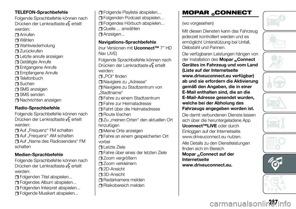 FIAT 500X 2019 Betriebsanleitung (in German) TELEFON-Sprachbefehle
Folgende Sprachbefehle können nach
Drücken der Lenkradtaste
erteilt
werden:
Anrufen
Wählen
Wahlwiederholung
Zurückrufen
Letzte anrufe anzeigen
Getätigte Anrufe
Entgangene An FIAT 500X 2019 Betriebsanleitung (in German) TELEFON-Sprachbefehle
Folgende Sprachbefehle können nach
Drücken der Lenkradtaste
erteilt
werden:
Anrufen
Wählen
Wahlwiederholung
Zurückrufen
Letzte anrufe anzeigen
Getätigte Anrufe
Entgangene An