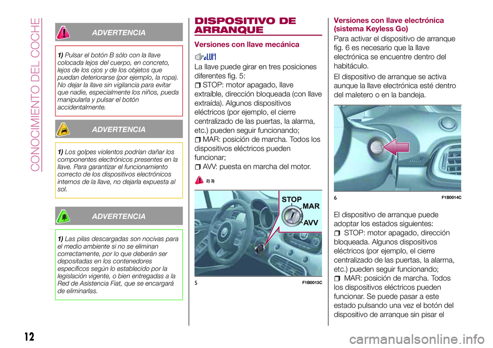 FIAT 500X 2017  Manual de Empleo y Cuidado (in Spanish) ADVERTENCIA
1)Pulsar el botón B sólo con la llave
colocada lejos del cuerpo, en concreto,
lejos de los ojos y de los objetos que
puedan deteriorarse (por ejemplo, la ropa).
No dejar la llave sin vig