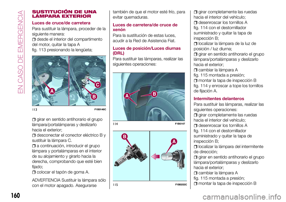 FIAT 500X 2017 Manual de Empleo y Cuidado (in Spanish) SUSTITUCIÓN DE UNA
LÁMPARA EXTERIOR
Luces de cruce/de carretera
Para sustituir la lámpara, proceder de la
siguiente manera:
desde el interior del compartimento
del motor, quitar la tapa A
fig. 113 FIAT 500X 2017 Manual de Empleo y Cuidado (in Spanish) SUSTITUCIÓN DE UNA
LÁMPARA EXTERIOR
Luces de cruce/de carretera
Para sustituir la lámpara, proceder de la
siguiente manera:
desde el interior del compartimento
del motor, quitar la tapa A
fig. 113