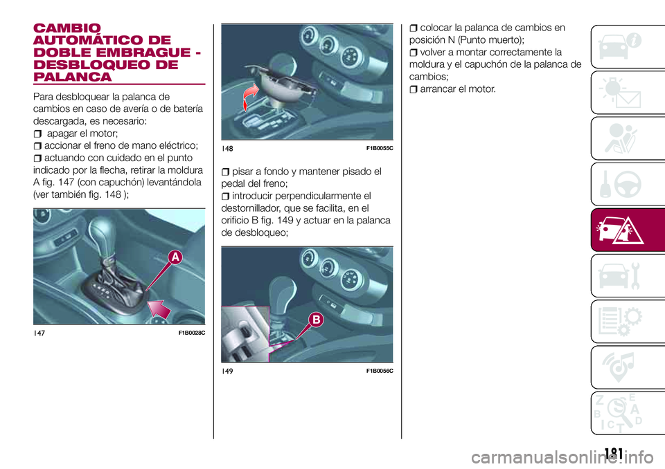 FIAT 500X 2017 Manual de Empleo y Cuidado (in Spanish) CAMBIO
AUTOMÁTICO DE
DOBLE EMBRAGUE -
DESBLOQUEO DE
PALANCA
Para desbloquear la palanca de
cambios en caso de avería o de batería
descargada, es necesario:
apagar el motor;
accionar el freno de man FIAT 500X 2017 Manual de Empleo y Cuidado (in Spanish) CAMBIO
AUTOMÁTICO DE
DOBLE EMBRAGUE -
DESBLOQUEO DE
PALANCA
Para desbloquear la palanca de
cambios en caso de avería o de batería
descargada, es necesario:
apagar el motor;
accionar el freno de man