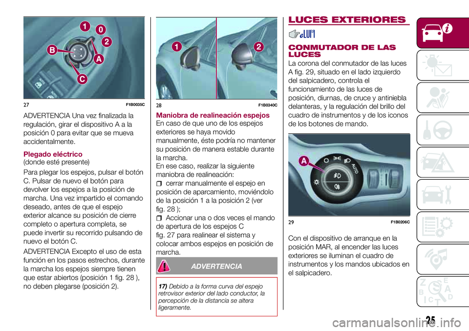 FIAT 500X 2017  Manual de Empleo y Cuidado (in Spanish) ADVERTENCIA Una vez finalizada la
regulación, girar el dispositivoAala
posición 0 para evitar que se mueva
accidentalmente.
Plegado eléctrico
(donde esté presente)
Para plegar los espejos, pulsar 