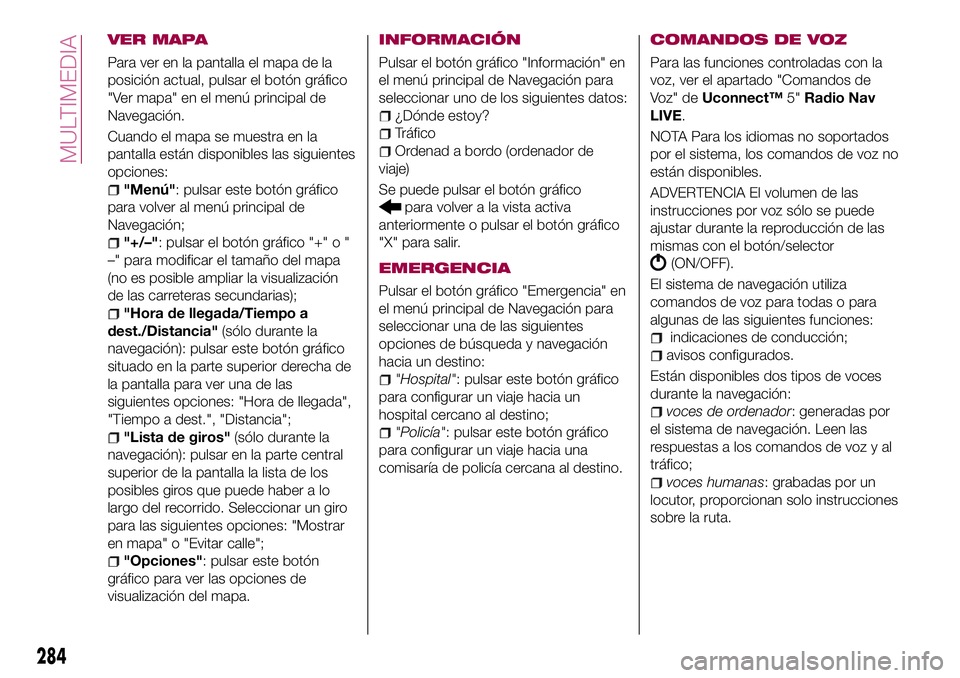 FIAT 500X 2017  Manual de Empleo y Cuidado (in Spanish) VER MAPA
Para ver en la pantalla el mapa de la
posición actual, pulsar el botón gráfico
"Ver mapa" en el menú principal de
Navegación.
Cuando el mapa se muestra en la
pantalla están disp