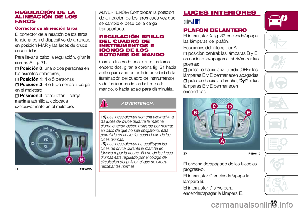 FIAT 500X 2017  Manual de Empleo y Cuidado (in Spanish) REGULACIÓN DE LA
ALINEACIÓN DE LOS
FAROS
Corrector de alineación faros
El corrector de alineación de los faros
funciona con el dispositivo de arranque
en posición MAR y las luces de cruce
encendi