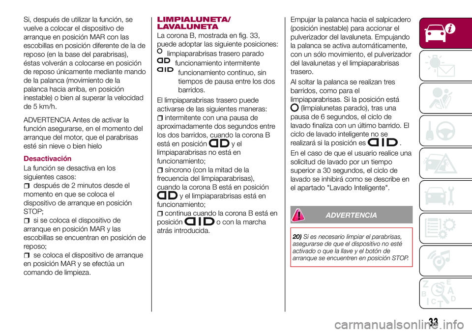 FIAT 500X 2017  Manual de Empleo y Cuidado (in Spanish) Si, después de utilizar la función, se
vuelve a colocar el dispositivo de
arranque en posición MAR con las
escobillas en posición diferente de la de
reposo (en la base del parabrisas),
éstas volv