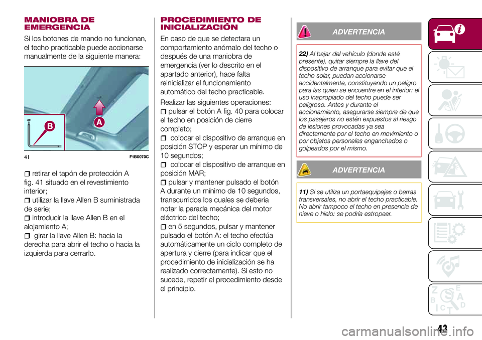 FIAT 500X 2017  Manual de Empleo y Cuidado (in Spanish) MANIOBRA DE
EMERGENCIA
Si los botones de mando no funcionan,
el techo practicable puede accionarse
manualmente de la siguiente manera:
retirar el tapón de protección A
fig. 41 situado en el revestim