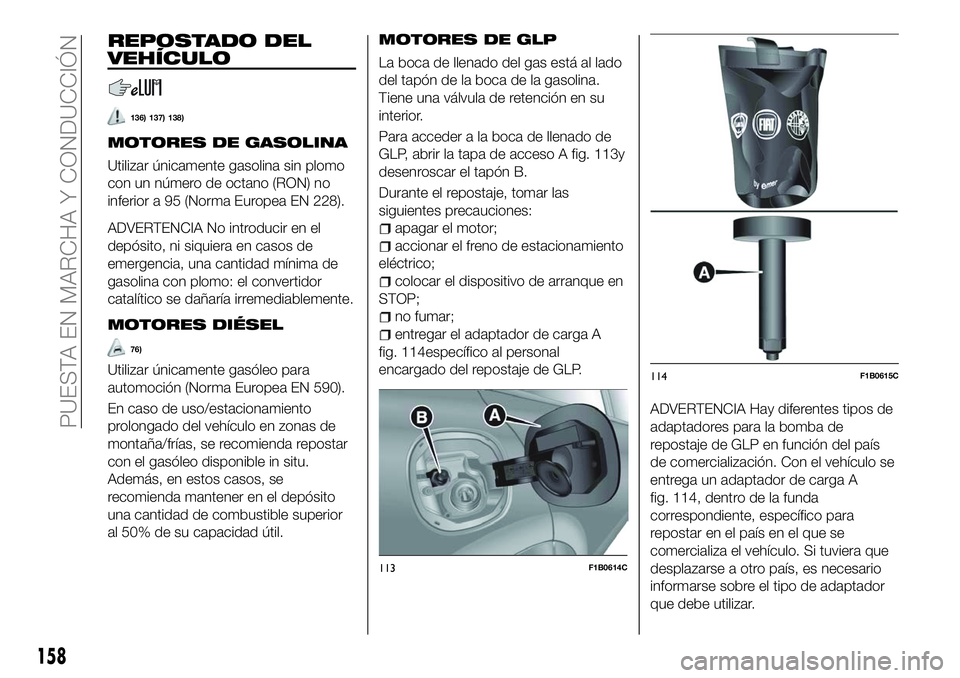 FIAT 500X 2018 Manual de Empleo y Cuidado (in Spanish) REPOSTADO DEL
VEHÍCULO
136) 137) 138)
MOTORES DE GASOLINA
Utilizar únicamente gasolina sin plomo
con un número de octano (RON) no
inferior a 95 (Norma Europea EN 228).
ADVERTENCIA No introducir en FIAT 500X 2018 Manual de Empleo y Cuidado (in Spanish) REPOSTADO DEL
VEHÍCULO
136) 137) 138)
MOTORES DE GASOLINA
Utilizar únicamente gasolina sin plomo
con un número de octano (RON) no
inferior a 95 (Norma Europea EN 228).
ADVERTENCIA No introducir en