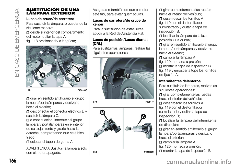 FIAT 500X 2018 Manual de Empleo y Cuidado (in Spanish) SUSTITUCIÓN DE UNA
LÁMPARA EXTERIOR
Luces de cruce/de carretera
Para sustituir la lámpara, proceder de la
siguiente manera:
desde el interior del compartimento
del motor, quitar la tapa A
fig. 118 FIAT 500X 2018 Manual de Empleo y Cuidado (in Spanish) SUSTITUCIÓN DE UNA
LÁMPARA EXTERIOR
Luces de cruce/de carretera
Para sustituir la lámpara, proceder de la
siguiente manera:
desde el interior del compartimento
del motor, quitar la tapa A
fig. 118