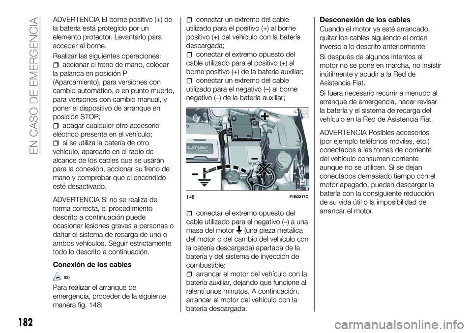 FIAT 500X 2018 Manual de Empleo y Cuidado (in Spanish) ADVERTENCIA El borne positivo (+) de
la batería está protegido por un
elemento protector. Levantarlo para
acceder al borne.
Realizar las siguientes operaciones:
accionar el freno de mano, colocar
la FIAT 500X 2018 Manual de Empleo y Cuidado (in Spanish) ADVERTENCIA El borne positivo (+) de
la batería está protegido por un
elemento protector. Levantarlo para
acceder al borne.
Realizar las siguientes operaciones:
accionar el freno de mano, colocar
la