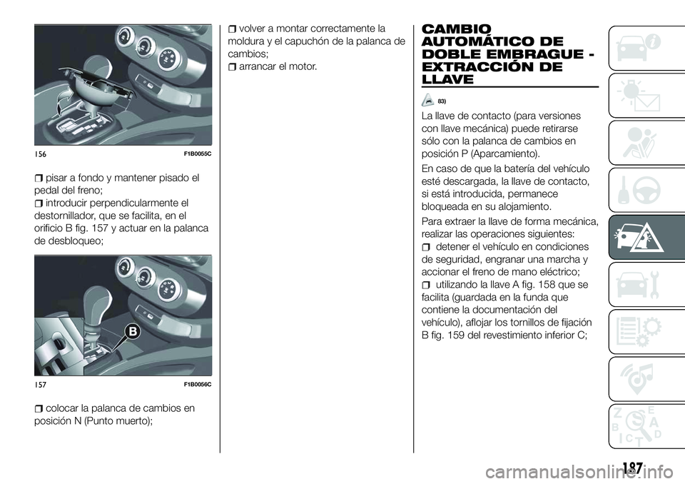 FIAT 500X 2018 Manual de Empleo y Cuidado (in Spanish) pisar a fondo y mantener pisado el
pedal del freno;
introducir perpendicularmente el
destornillador, que se facilita, en el
orificio B fig. 157 y actuar en la palanca
de desbloqueo;
colocar la palanca FIAT 500X 2018 Manual de Empleo y Cuidado (in Spanish) pisar a fondo y mantener pisado el
pedal del freno;
introducir perpendicularmente el
destornillador, que se facilita, en el
orificio B fig. 157 y actuar en la palanca
de desbloqueo;
colocar la palanca