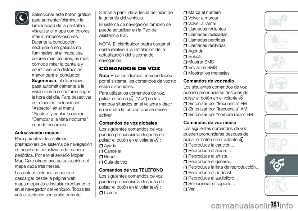 FIAT 500X 2018 Manual de Empleo y Cuidado (in Spanish) Seleccionar este botón gráfico
para aumentar/disminuir la
luminosidad de la pantalla y
visualizar el mapa con colores
más luminosos/oscuros.
Durante la conducción
nocturna o en galerías no
ilumin FIAT 500X 2018 Manual de Empleo y Cuidado (in Spanish) Seleccionar este botón gráfico
para aumentar/disminuir la
luminosidad de la pantalla y
visualizar el mapa con colores
más luminosos/oscuros.
Durante la conducción
nocturna o en galerías no
ilumin