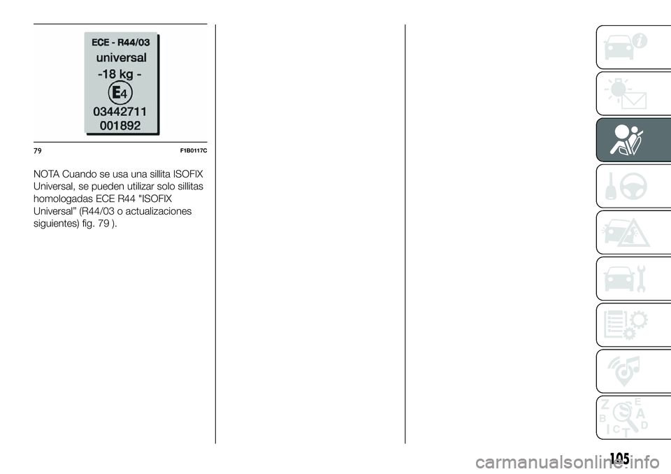 FIAT 500X 2019 Manual de Empleo y Cuidado (in Spanish) NOTA Cuando se usa una sillita ISOFIX
Universal, se pueden utilizar solo sillitas
homologadas ECE R44 "ISOFIX
Universal” (R44/03 o actualizaciones
siguientes) fig. 79 ).
79F1B0117C
105 FIAT 500X 2019 Manual de Empleo y Cuidado (in Spanish) NOTA Cuando se usa una sillita ISOFIX
Universal, se pueden utilizar solo sillitas
homologadas ECE R44 "ISOFIX
Universal” (R44/03 o actualizaciones
siguientes) fig. 79 ).
79F1B0117C
105