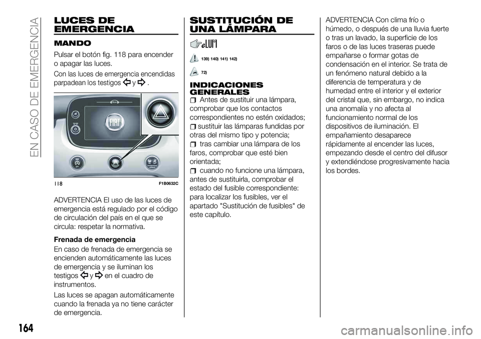 FIAT 500X 2019  Manual de Empleo y Cuidado (in Spanish) LUCES DE
EMERGENCIA
MANDO
Pulsar el botón fig. 118 para encender
o apagar las luces.
Con las luces de emergencia encendidas
parpadean los testigos
y.
ADVERTENCIA El uso de las luces de
emergencia est