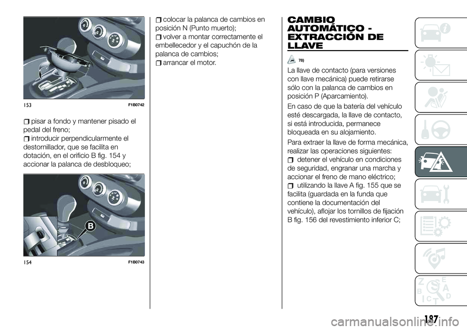 FIAT 500X 2019  Manual de Empleo y Cuidado (in Spanish) pisar a fondo y mantener pisado el
pedal del freno;
introducir perpendicularmente el
destornillador, que se facilita en
dotación, en el orificio B fig. 154 y
accionar la palanca de desbloqueo;
coloca