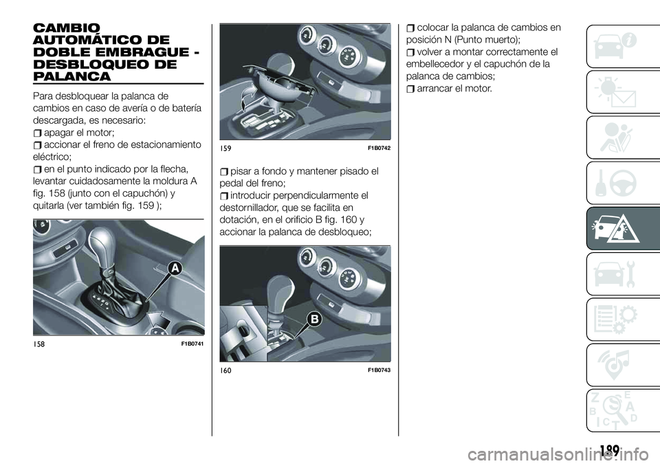 FIAT 500X 2019 Manual de Empleo y Cuidado (in Spanish) CAMBIO
AUTOMÁTICO DE
DOBLE EMBRAGUE -
DESBLOQUEO DE
PALANCA
Para desbloquear la palanca de
cambios en caso de avería o de batería
descargada, es necesario:
apagar el motor;
accionar el freno de est FIAT 500X 2019 Manual de Empleo y Cuidado (in Spanish) CAMBIO
AUTOMÁTICO DE
DOBLE EMBRAGUE -
DESBLOQUEO DE
PALANCA
Para desbloquear la palanca de
cambios en caso de avería o de batería
descargada, es necesario:
apagar el motor;
accionar el freno de est