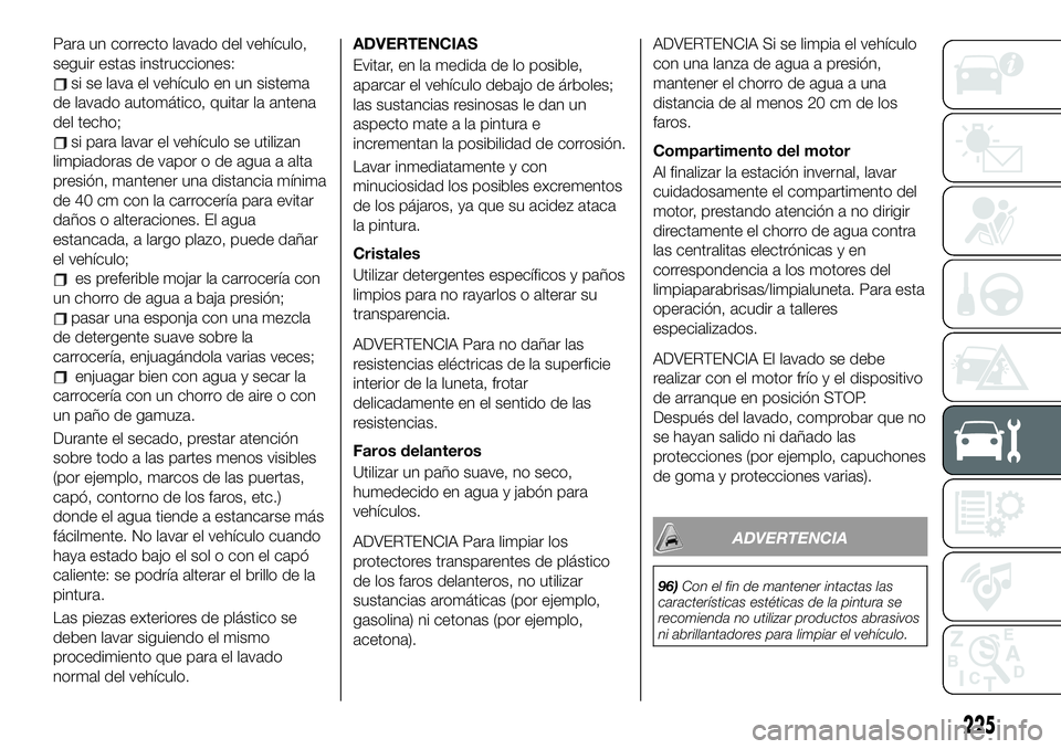 FIAT 500X 2019 Manual de Empleo y Cuidado (in Spanish) Para un correcto lavado del vehículo,
seguir estas instrucciones:
si se lava el vehículo en un sistema
de lavado automático, quitar la antena
del techo;
si para lavar el vehículo se utilizan
limpi FIAT 500X 2019 Manual de Empleo y Cuidado (in Spanish) Para un correcto lavado del vehículo,
seguir estas instrucciones:
si se lava el vehículo en un sistema
de lavado automático, quitar la antena
del techo;
si para lavar el vehículo se utilizan
limpi