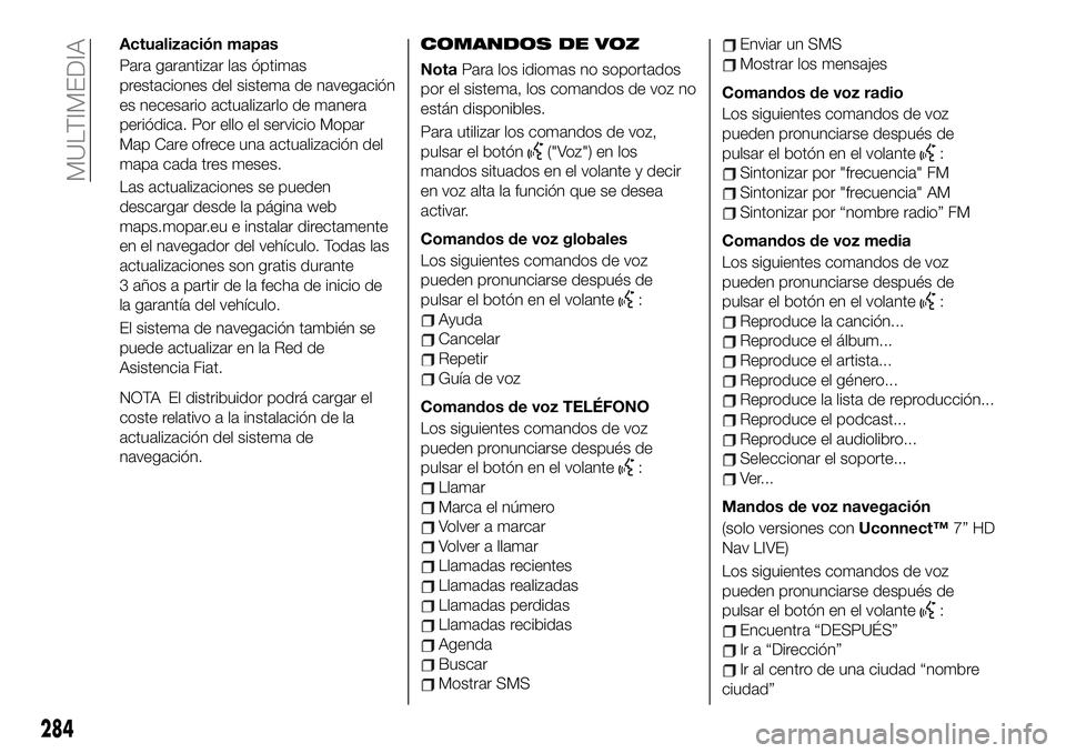 FIAT 500X 2019 Manual de Empleo y Cuidado (in Spanish) Actualización mapas
Para garantizar las óptimas
prestaciones del sistema de navegación
es necesario actualizarlo de manera
periódica. Por ello el servicio Mopar
Map Care ofrece una actualización FIAT 500X 2019 Manual de Empleo y Cuidado (in Spanish) Actualización mapas
Para garantizar las óptimas
prestaciones del sistema de navegación
es necesario actualizarlo de manera
periódica. Por ello el servicio Mopar
Map Care ofrece una actualización