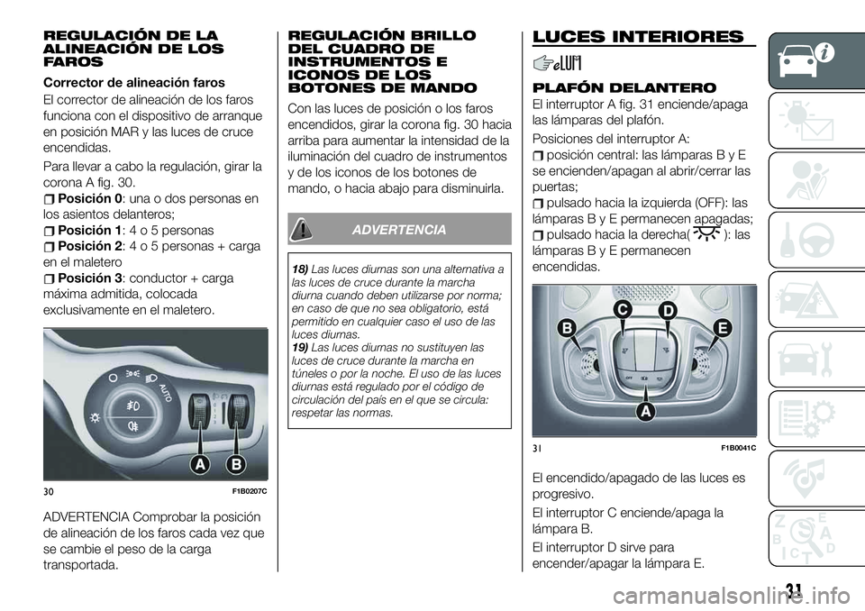 FIAT 500X 2019  Manual de Empleo y Cuidado (in Spanish) REGULACIÓN DE LA
ALINEACIÓN DE LOS
FAROS
Corrector de alineación faros
El corrector de alineación de los faros
funciona con el dispositivo de arranque
en posición MAR y las luces de cruce
encendi