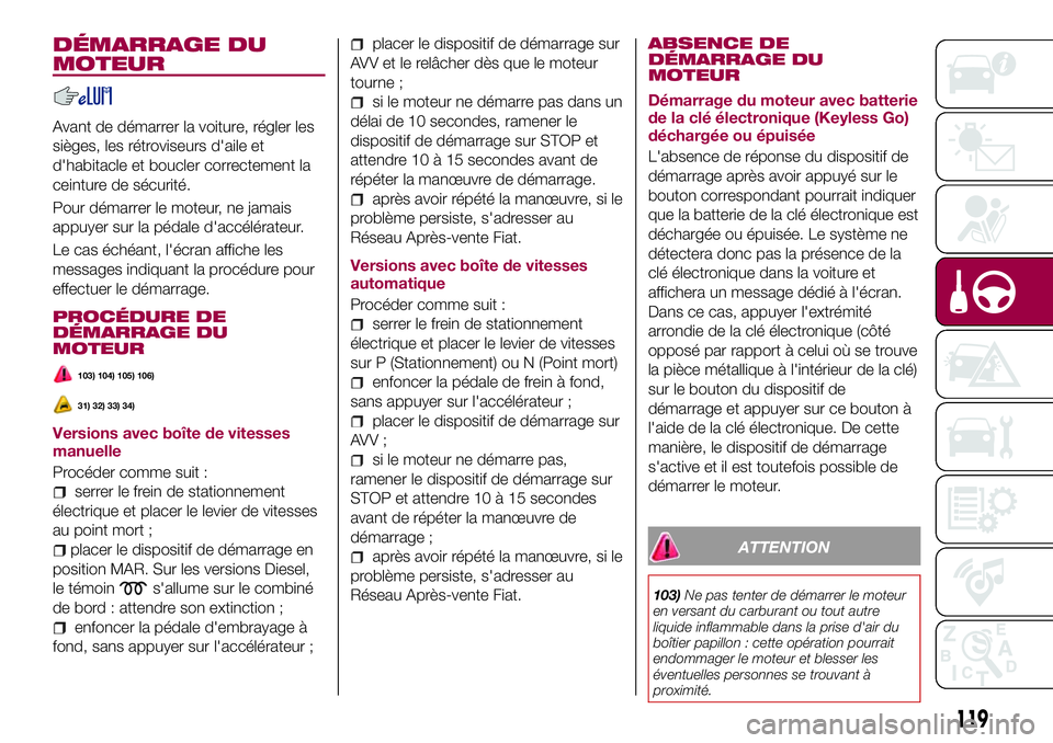 FIAT 500X 2017 Notice dentretien (in French) DÉMARRAGE DU
MOTEUR
Avant de démarrer la voiture, régler les
sièges, les rétroviseurs d'aile et
d'habitacle et boucler correctement la
ceinture de sécurité.
Pour démarrer le moteur, ne FIAT 500X 2017 Notice dentretien (in French) DÉMARRAGE DU
MOTEUR
Avant de démarrer la voiture, régler les
sièges, les rétroviseurs d'aile et
d'habitacle et boucler correctement la
ceinture de sécurité.
Pour démarrer le moteur, ne