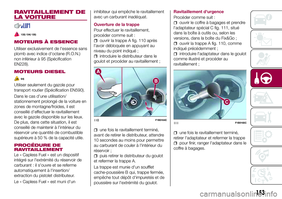 FIAT 500X 2017  Notice dentretien (in French) RAVITAILLEMENT DE
LA VOITURE
133) 134) 135)
MOTEURS À ESSENCE
Utiliser exclusivement de l'essence sans
plomb avec indice d'octane (R.O.N.)
non inférieur à 95 (Spécification
EN228).
MOTEURS