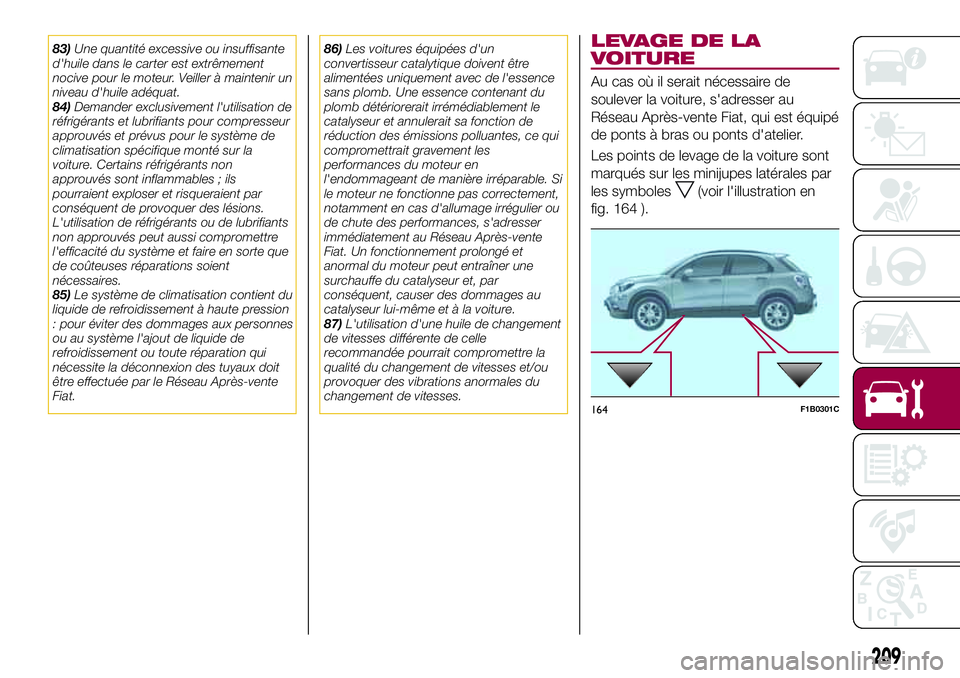 FIAT 500X 2017  Notice dentretien (in French) 83)Une quantité excessive ou insuffisante
d'huile dans le carter est extrêmement
nocive pour le moteur. Veiller à maintenir un
niveau d'huile adéquat.
84)Demander exclusivement l'utili