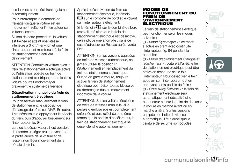 FIAT 500X 2018  Notice dentretien (in French) Les feux de stop s'éclairent également
automatiquement.
Pour interrompre la demande de
freinage lorsque la voiture est en
mouvement, relâcher l'interrupteur sur
le tunnel central.
Si, lors 