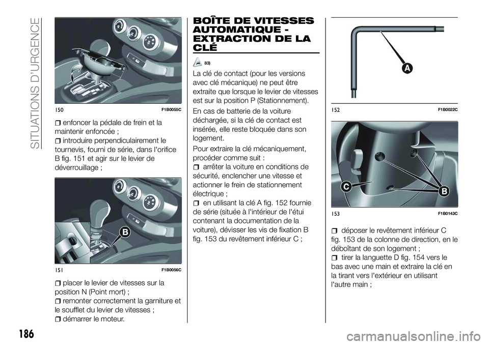 FIAT 500X 2018 Notice dentretien (in French) enfoncer la pédale de frein et la
maintenir enfoncée ;
introduire perpendiculairement le
tournevis, fourni de série, dans l'orifice
B fig. 151 et agir sur le levier de
déverrouillage ;
placer FIAT 500X 2018 Notice dentretien (in French) enfoncer la pédale de frein et la
maintenir enfoncée ;
introduire perpendiculairement le
tournevis, fourni de série, dans l'orifice
B fig. 151 et agir sur le levier de
déverrouillage ;
placer