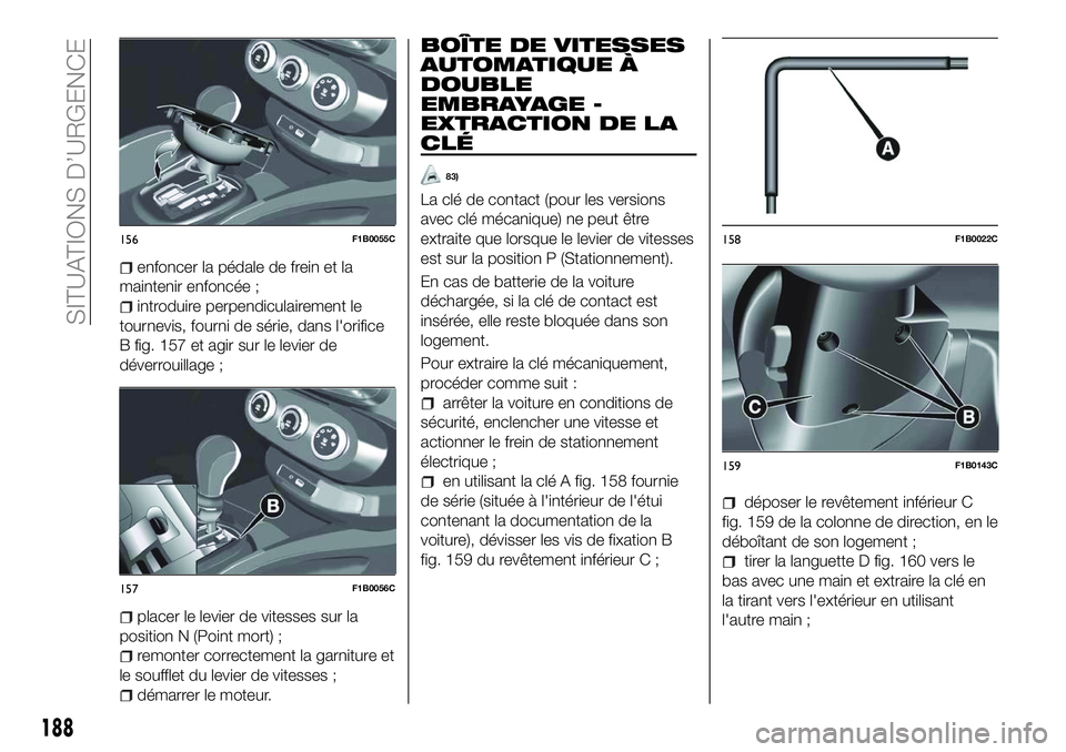 FIAT 500X 2018 Notice dentretien (in French) enfoncer la pédale de frein et la
maintenir enfoncée ;
introduire perpendiculairement le
tournevis, fourni de série, dans l'orifice
B fig. 157 et agir sur le levier de
déverrouillage ;
placer FIAT 500X 2018 Notice dentretien (in French) enfoncer la pédale de frein et la
maintenir enfoncée ;
introduire perpendiculairement le
tournevis, fourni de série, dans l'orifice
B fig. 157 et agir sur le levier de
déverrouillage ;
placer