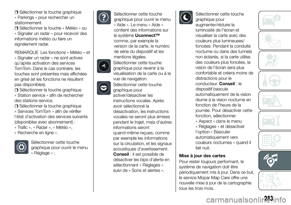 FIAT 500X 2018  Notice dentretien (in French) Sélectionner la touche graphique
« Parkings » pour rechercher un
stationnement.
Sélectionner la touche « Météo » ou
« Signaler un radar » pour recevoir des
informations météo ou faire un
s