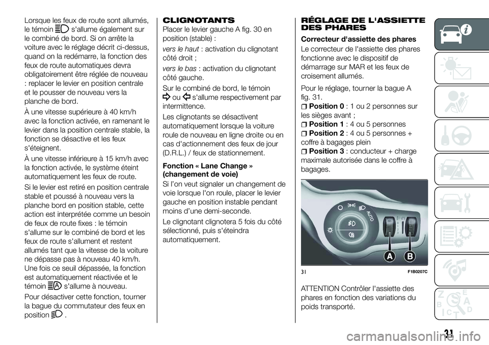 FIAT 500X 2018  Notice dentretien (in French) Lorsque les feux de route sont allumés,
le témoin
s'allume également sur
le combiné de bord. Si on arrête la
voiture avec le réglage décrit ci-dessus,
quand on la redémarre, la fonction de