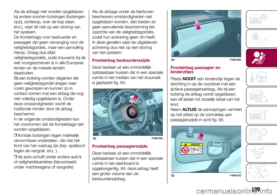 FIAT 500X 2017  Instructieboek (in Dutch) Als de airbags niet worden opgeblazen
bij andere soorten botsingen (botsingen
opzij, achterop, over de kop slaan
enz.), wijst dit niet op een storing van
het systeem.
De frontairbags voor bestuurder e