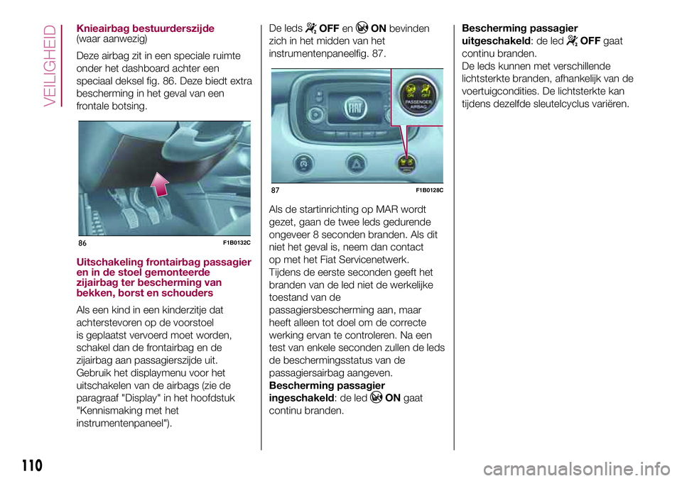 FIAT 500X 2017  Instructieboek (in Dutch) Knieairbag bestuurderszijde(waar aanwezig)
Deze airbag zit in een speciale ruimte
onder het dashboard achter een
speciaal deksel fig. 86. Deze biedt extra
bescherming in het geval van een
frontale bot