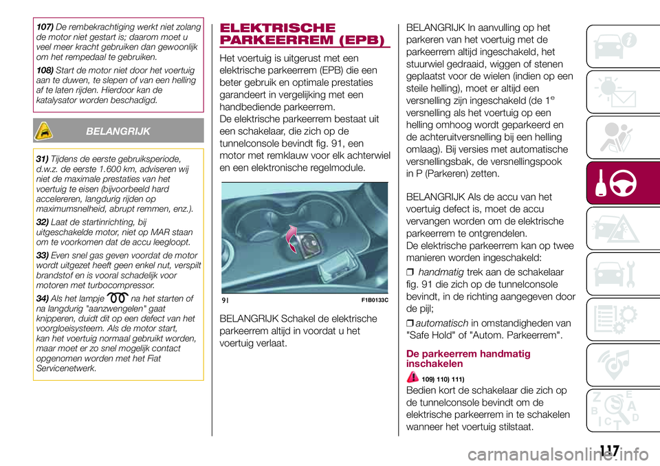 FIAT 500X 2017  Instructieboek (in Dutch) 107)De rembekrachtiging werkt niet zolang
de motor niet gestart is; daarom moet u
veel meer kracht gebruiken dan gewoonlijk
om het rempedaal te gebruiken.
108)Start de motor niet door het voertuig
aan