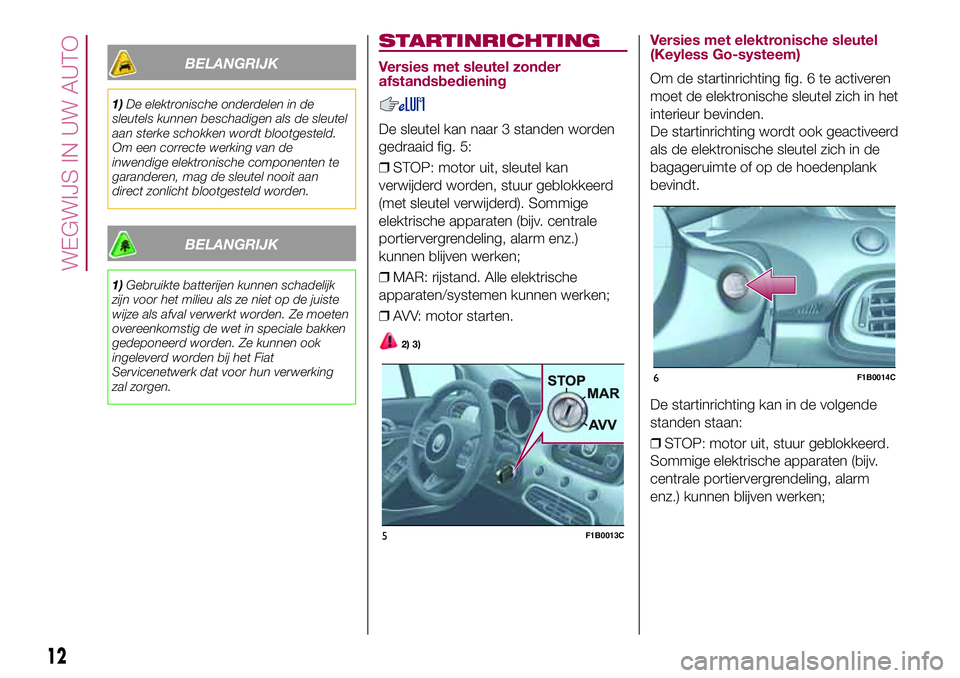 FIAT 500X 2017 Instructieboek (in Dutch) BELANGRIJK
1)De elektronische onderdelen in de
sleutels kunnen beschadigen als de sleutel
aan sterke schokken wordt blootgesteld.
Om een correcte werking van de
inwendige elektronische componenten te
FIAT 500X 2017 Instructieboek (in Dutch) BELANGRIJK
1)De elektronische onderdelen in de
sleutels kunnen beschadigen als de sleutel
aan sterke schokken wordt blootgesteld.
Om een correcte werking van de
inwendige elektronische componenten te