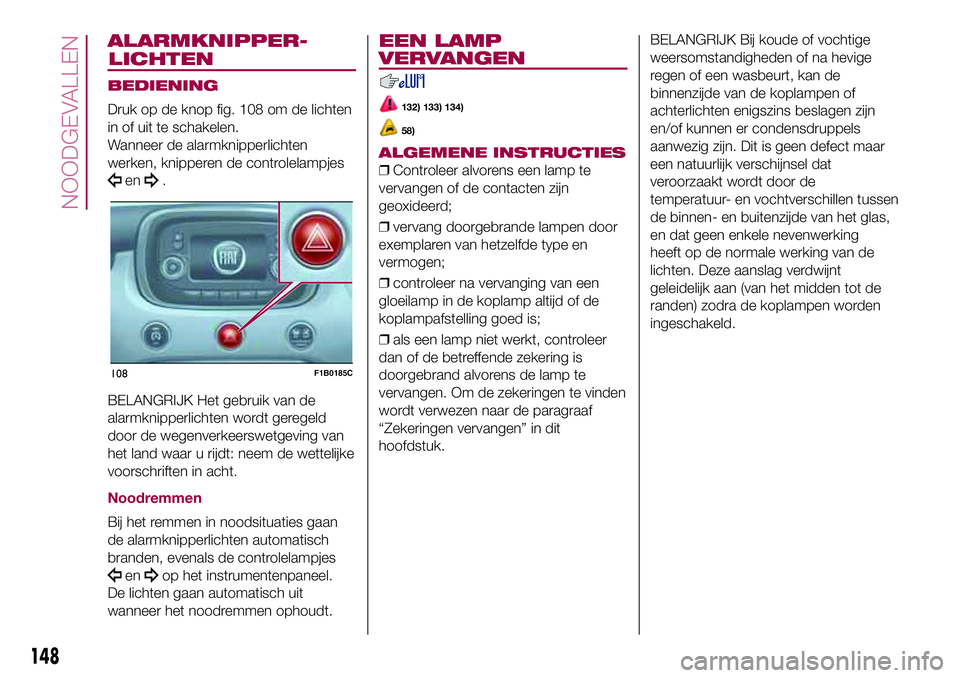 FIAT 500X 2017  Instructieboek (in Dutch) ALARMKNIPPER-
BEDIENING
Druk op de knop fig. 108 om de lichten
in of uit te schakelen.
Wanneer de alarmknipperlichten
werken, knipperen de controlelampjes
en.
BELANGRIJK Het gebruik van de
alarmknippe