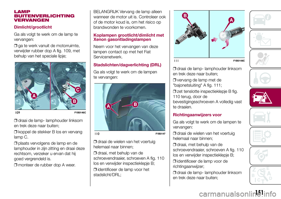 FIAT 500X 2017 Instructieboek (in Dutch) LAMP
BUITENVERLICHTING
VERVANGEN
Dimlicht/grootlicht
Ga als volgt te werk om de lamp te
vervangen:
❒ga te werk vanuit de motorruimte,
verwijder rubber dop A fig. 109, met
behulp van het speciale lip FIAT 500X 2017 Instructieboek (in Dutch) LAMP
BUITENVERLICHTING
VERVANGEN
Dimlicht/grootlicht
Ga als volgt te werk om de lamp te
vervangen:
❒ga te werk vanuit de motorruimte,
verwijder rubber dop A fig. 109, met
behulp van het speciale lip