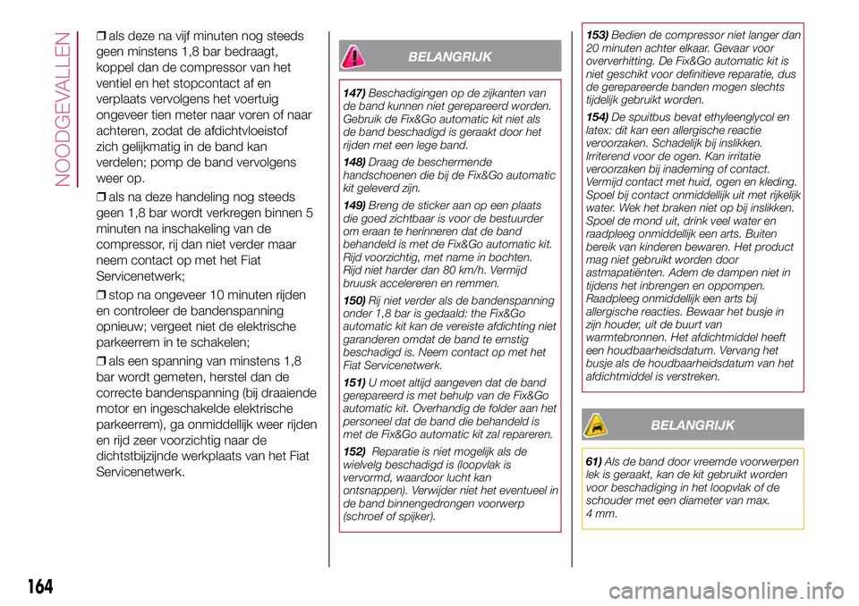 FIAT 500X 2017 Instructieboek (in Dutch) ❒als deze na vijf minuten nog steeds
geen minstens 1,8 bar bedraagt,
koppel dan de compressor van het
ventiel en het stopcontact af en
verplaats vervolgens het voertuig
ongeveer tien meter naar vore FIAT 500X 2017 Instructieboek (in Dutch) ❒als deze na vijf minuten nog steeds
geen minstens 1,8 bar bedraagt,
koppel dan de compressor van het
ventiel en het stopcontact af en
verplaats vervolgens het voertuig
ongeveer tien meter naar vore