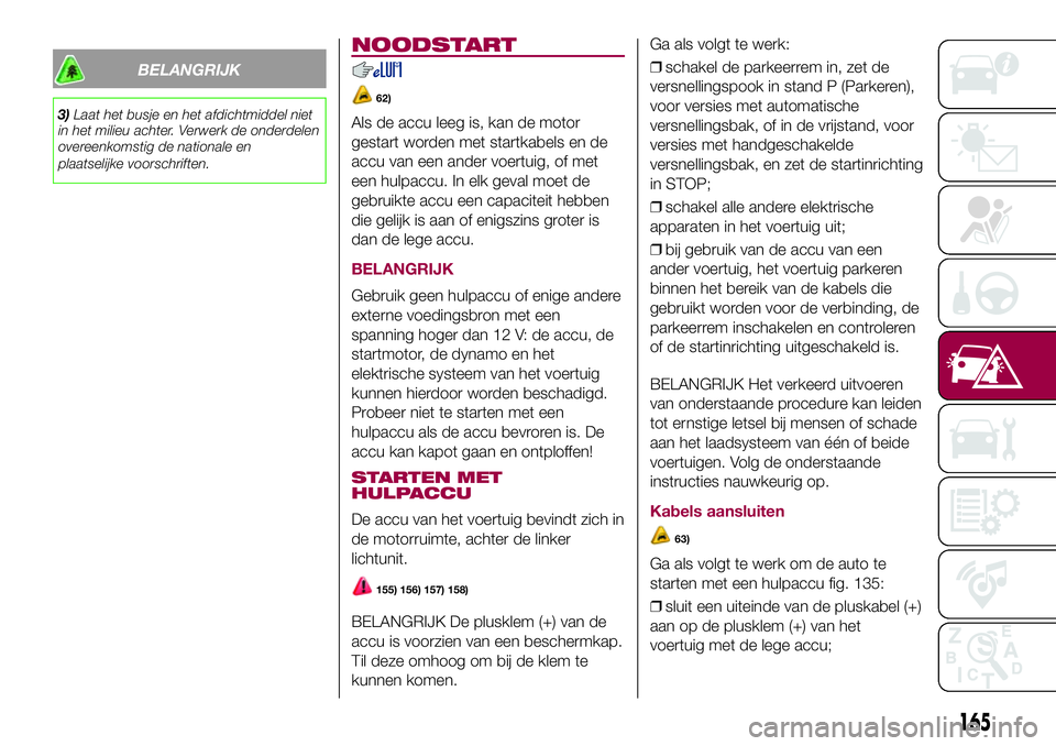 FIAT 500X 2017 Instructieboek (in Dutch) BELANGRIJK
3)Laat het busje en het afdichtmiddel niet
in het milieu achter. Verwerk de onderdelen
overeenkomstig de nationale en
plaatselijke voorschriften.
NOODSTART
62)
Als de accu leeg is, kan de m FIAT 500X 2017 Instructieboek (in Dutch) BELANGRIJK
3)Laat het busje en het afdichtmiddel niet
in het milieu achter. Verwerk de onderdelen
overeenkomstig de nationale en
plaatselijke voorschriften.
NOODSTART
62)
Als de accu leeg is, kan de m