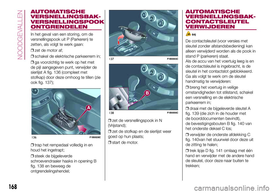 FIAT 500X 2017 Instructieboek (in Dutch) AUTOMATISCHE
VERSNELLINGSBAK-
VERSNELLINGSPOOK
ONTGRENDELEN
In het geval van een storing, om de
versnellingspook uit P (Parkeren) te
zetten, als volgt te werk gaan:
❒zet de motor af;
❒schakel de e FIAT 500X 2017 Instructieboek (in Dutch) AUTOMATISCHE
VERSNELLINGSBAK-
VERSNELLINGSPOOK
ONTGRENDELEN
In het geval van een storing, om de
versnellingspook uit P (Parkeren) te
zetten, als volgt te werk gaan:
❒zet de motor af;
❒schakel de e