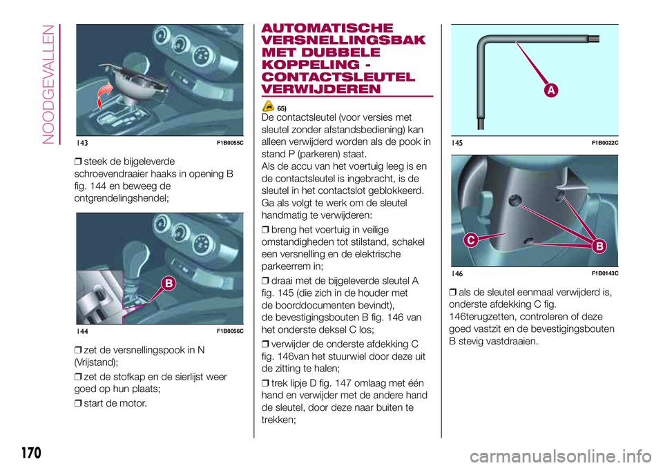 FIAT 500X 2017 Instructieboek (in Dutch) ❒steek de bijgeleverde
schroevendraaier haaks in opening B
fig. 144 en beweeg de
ontgrendelingshendel;
❒zet de versnellingspook in N
(Vrijstand);
❒zet de stofkap en de sierlijst weer
goed op hun FIAT 500X 2017 Instructieboek (in Dutch) ❒steek de bijgeleverde
schroevendraaier haaks in opening B
fig. 144 en beweeg de
ontgrendelingshendel;
❒zet de versnellingspook in N
(Vrijstand);
❒zet de stofkap en de sierlijst weer
goed op hun