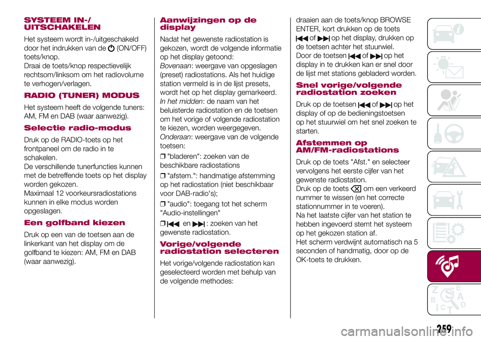 FIAT 500X 2017  Instructieboek (in Dutch) SYSTEEM IN-/
UITSCHAKELEN
Het systeem wordt in-/uitgeschakeld
door het indrukken van de
(ON/OFF)
toets/knop.
Draai de toets/knop respectievelijk
rechtsom/linksom om het radiovolume
te verhogen/verlage