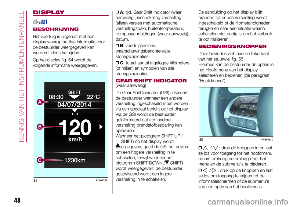 FIAT 500X 2017 Instructieboek (in Dutch) DISPLAY
BESCHRIJVING
Het voertuig is uitgerust met een
display waarop nuttige informatie voor
de bestuurder weergegeven kan
worden tijdens het rijden.
Op het display fig. 54 wordt de
volgende informat FIAT 500X 2017 Instructieboek (in Dutch) DISPLAY
BESCHRIJVING
Het voertuig is uitgerust met een
display waarop nuttige informatie voor
de bestuurder weergegeven kan
worden tijdens het rijden.
Op het display fig. 54 wordt de
volgende informat