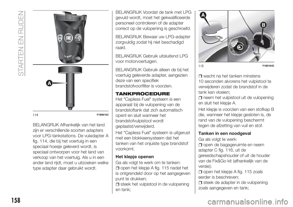 FIAT 500X 2018 Instructieboek (in Dutch) BELANGRIJK Afhankelijk van het land
zijn er verschillende soorten adapters
voor LPG-tankstations. De vuladapter A
fig. 114, die bij het voertuig in een
speciaal hoesje geleverd wordt, is
speciaal ontw FIAT 500X 2018 Instructieboek (in Dutch) BELANGRIJK Afhankelijk van het land
zijn er verschillende soorten adapters
voor LPG-tankstations. De vuladapter A
fig. 114, die bij het voertuig in een
speciaal hoesje geleverd wordt, is
speciaal ontw
