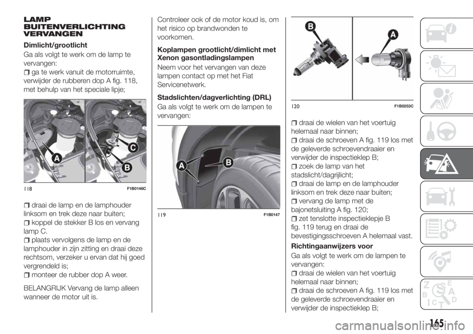FIAT 500X 2018 Instructieboek (in Dutch) LAMP
BUITENVERLICHTING
VERVANGEN
Dimlicht/grootlicht
Ga als volgt te werk om de lamp te
vervangen:
ga te werk vanuit de motorruimte,
verwijder de rubberen dop A fig. 118,
met behulp van het speciale l FIAT 500X 2018 Instructieboek (in Dutch) LAMP
BUITENVERLICHTING
VERVANGEN
Dimlicht/grootlicht
Ga als volgt te werk om de lamp te
vervangen:
ga te werk vanuit de motorruimte,
verwijder de rubberen dop A fig. 118,
met behulp van het speciale l